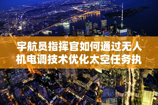 宇航员指挥官如何通过无人机电调技术优化太空任务执行？