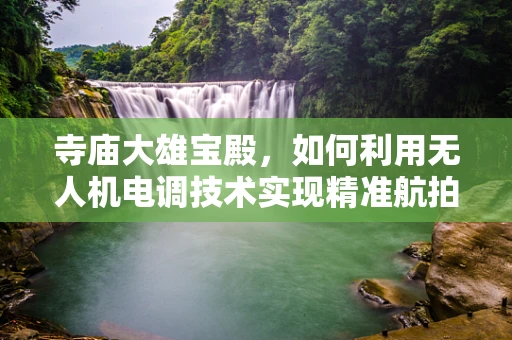 寺庙大雄宝殿，如何利用无人机电调技术实现精准航拍？