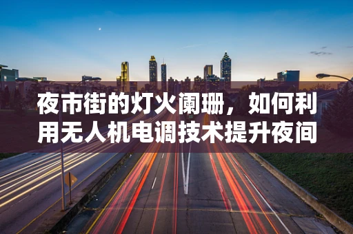 夜市街的灯火阑珊，如何利用无人机电调技术提升夜间监控效果？