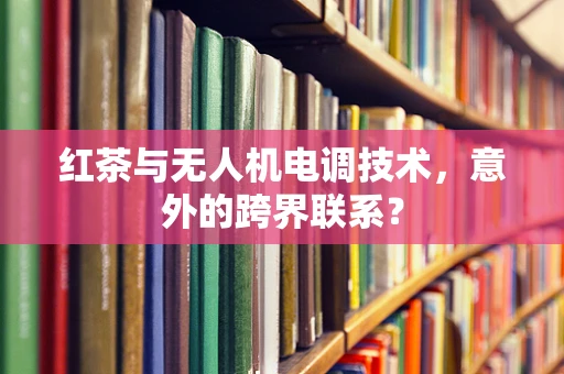 红茶与无人机电调技术，意外的跨界联系？