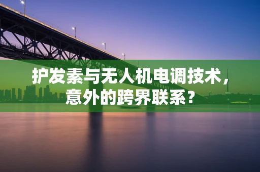 护发素与无人机电调技术，意外的跨界联系？