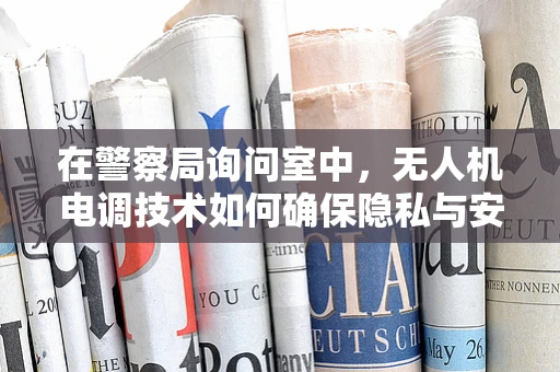 在警察局询问室中，无人机电调技术如何确保隐私与安全的平衡？