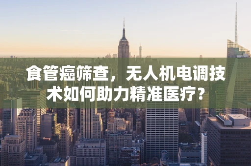 食管癌筛查，无人机电调技术如何助力精准医疗？