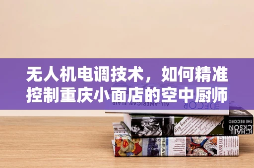 无人机电调技术，如何精准控制重庆小面店的空中厨师