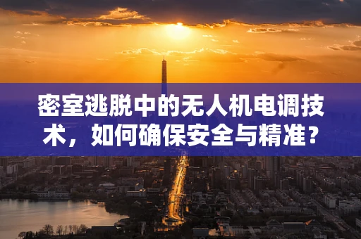 密室逃脱中的无人机电调技术，如何确保安全与精准？