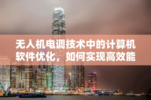 无人机电调技术中的计算机软件优化，如何实现高效能低耗能？