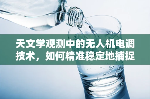 天文学观测中的无人机电调技术，如何精准稳定地捕捉宇宙信号？