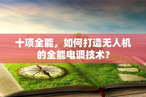 十项全能，如何打造无人机的全能电调技术？
