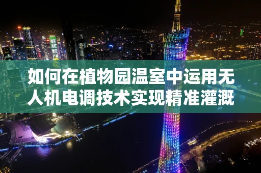 如何在植物园温室中运用无人机电调技术实现精准灌溉？