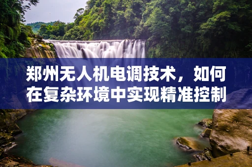 郑州无人机电调技术，如何在复杂环境中实现精准控制？