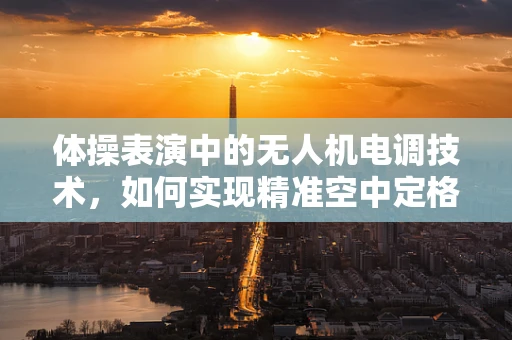 体操表演中的无人机电调技术，如何实现精准空中定格？