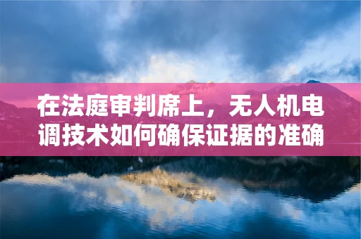 在法庭审判席上，无人机电调技术如何确保证据的准确传输？