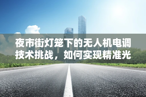 夜市街灯笼下的无人机电调技术挑战，如何实现精准光控与避障？