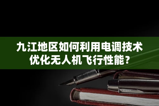 九江地区如何利用电调技术优化无人机飞行性能？