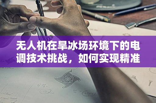 无人机在旱冰场环境下的电调技术挑战，如何实现精准控制与安全飞行？