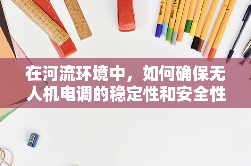 在河流环境中，如何确保无人机电调的稳定性和安全性？