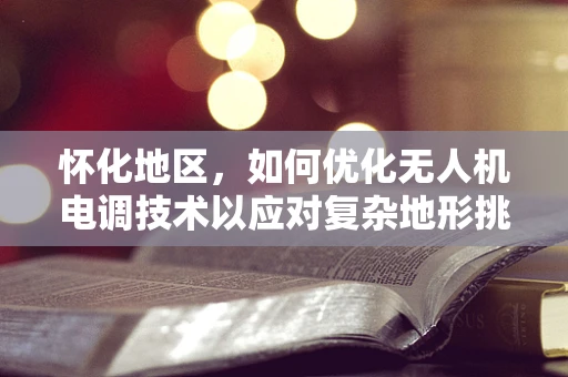 怀化地区，如何优化无人机电调技术以应对复杂地形挑战？