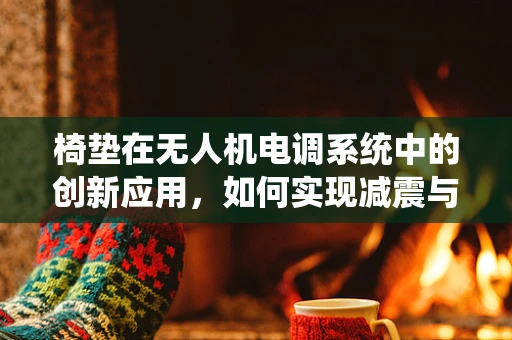 椅垫在无人机电调系统中的创新应用，如何实现减震与稳定性的双重提升？
