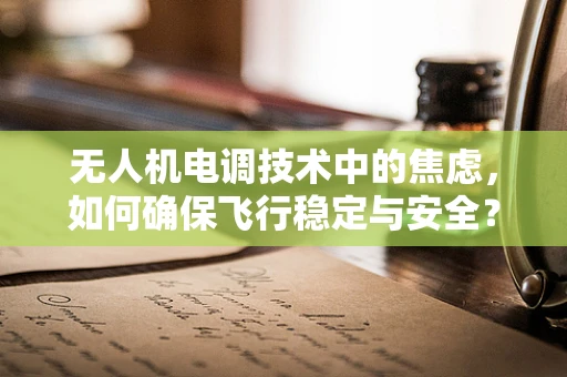 无人机电调技术中的焦虑，如何确保飞行稳定与安全？