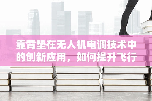 靠背垫在无人机电调技术中的创新应用，如何提升飞行稳定性？