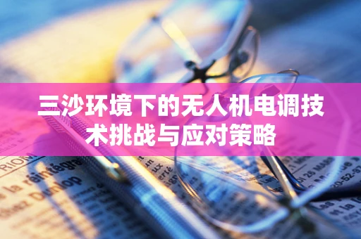 三沙环境下的无人机电调技术挑战与应对策略