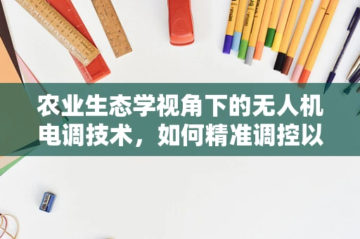 农业生态学视角下的无人机电调技术，如何精准调控以促进生态友好型农业？