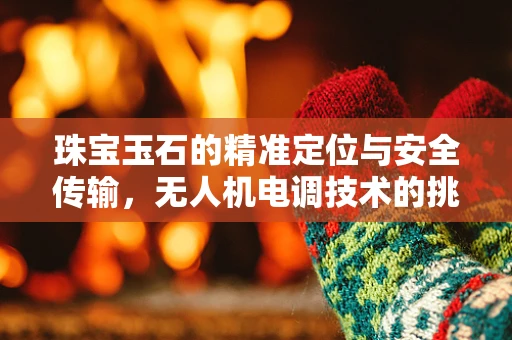 珠宝玉石的精准定位与安全传输，无人机电调技术的挑战与解决方案