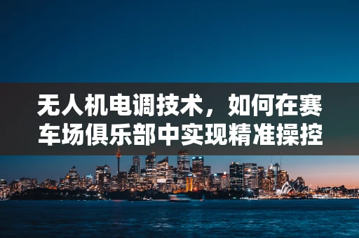 无人机电调技术，如何在赛车场俱乐部中实现精准操控？