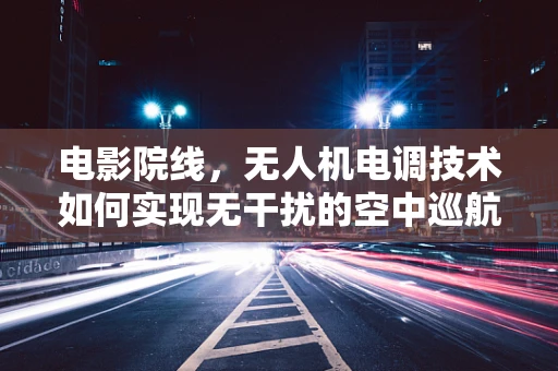 电影院线，无人机电调技术如何实现无干扰的空中巡航？