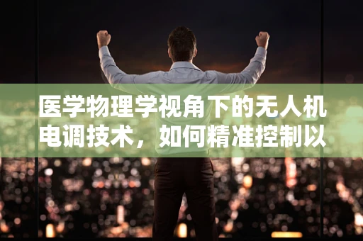 医学物理学视角下的无人机电调技术，如何精准控制以提升医疗物资配送的精确度？