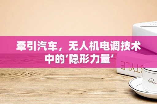 牵引汽车，无人机电调技术中的‘隐形力量’