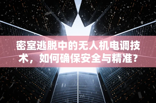 密室逃脱中的无人机电调技术，如何确保安全与精准？