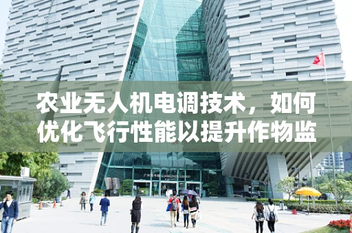 农业无人机电调技术，如何优化飞行性能以提升作物监测精度？