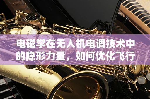电磁学在无人机电调技术中的隐形力量，如何优化飞行稳定性？