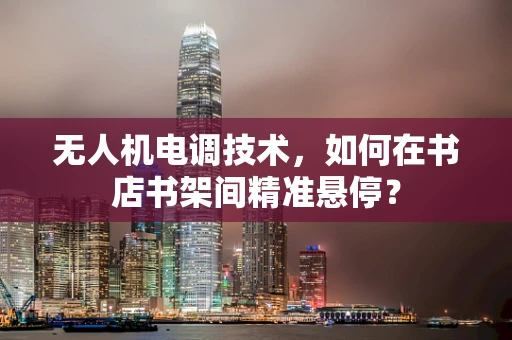 无人机电调技术，如何在书店书架间精准悬停？