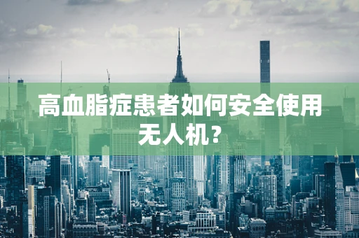 高血脂症患者如何安全使用无人机？
