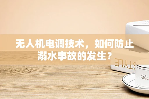 无人机电调技术，如何防止溺水事故的发生？