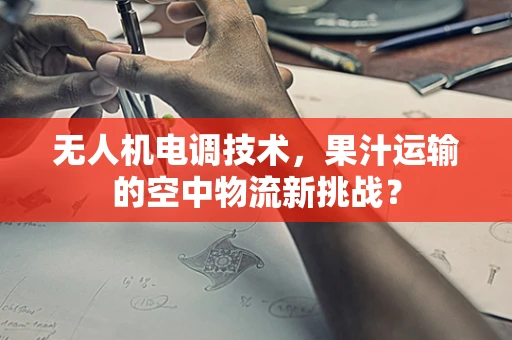 无人机电调技术，果汁运输的空中物流新挑战？