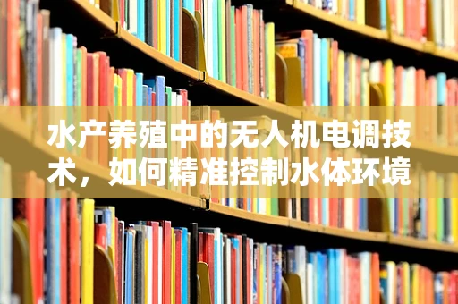 水产养殖中的无人机电调技术，如何精准控制水体环境？