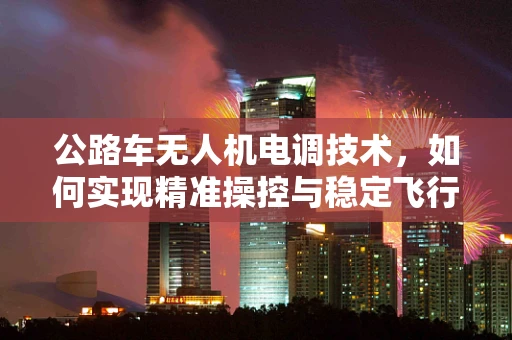 公路车无人机电调技术，如何实现精准操控与稳定飞行？