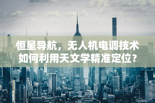 恒星导航，无人机电调技术如何利用天文学精准定位？