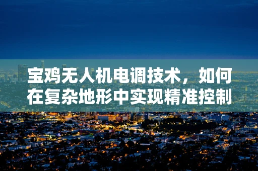 宝鸡无人机电调技术，如何在复杂地形中实现精准控制？