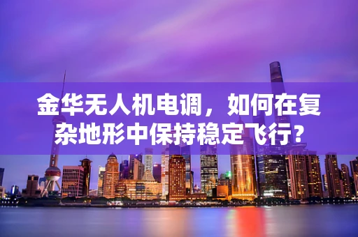 金华无人机电调，如何在复杂地形中保持稳定飞行？