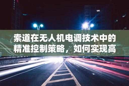 索道在无人机电调技术中的精准控制策略，如何实现高效与安全？