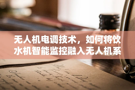 无人机电调技术，如何将饮水机智能监控融入无人机系统？