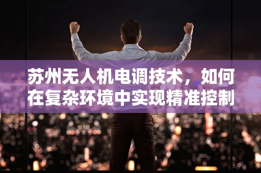 苏州无人机电调技术，如何在复杂环境中实现精准控制？