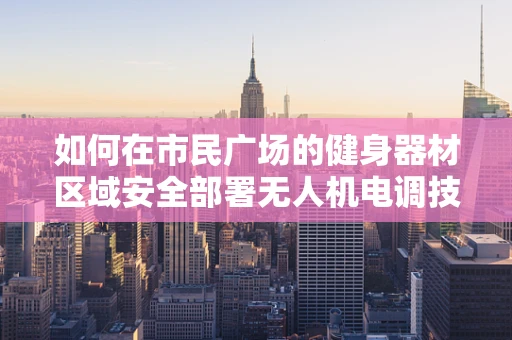 如何在市民广场的健身器材区域安全部署无人机电调技术？