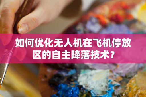 如何优化无人机在飞机停放区的自主降落技术？