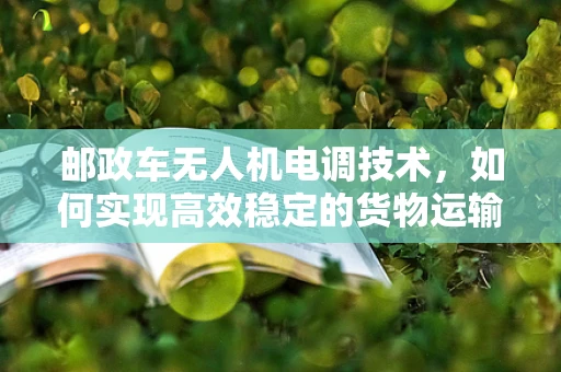 邮政车无人机电调技术，如何实现高效稳定的货物运输？