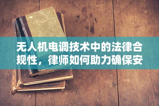 无人机电调技术中的法律合规性，律师如何助力确保安全与合规？